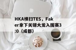 开云官网-HKA横扫TES，Faker拿下关键大龙入围赛3:0（成都）